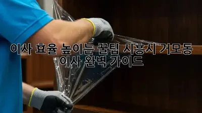이사 효율 높이는 꿀팁: 시흥시 거모동 이사 완벽 가이드